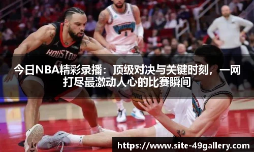 今日NBA精彩录播：顶级对决与关键时刻，一网打尽最激动人心的比赛瞬间