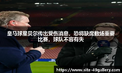 皇马球星贝尔传出受伤消息，恐将缺席数场重要比赛，球队不容有失