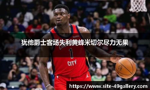 犹他爵士客场失利黄蜂米切尔尽力无果