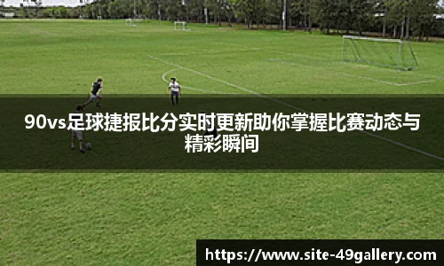 90vs足球捷报比分实时更新助你掌握比赛动态与精彩瞬间