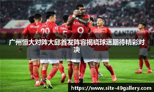 广州恒大对阵大邱首发阵容揭晓球迷期待精彩对决