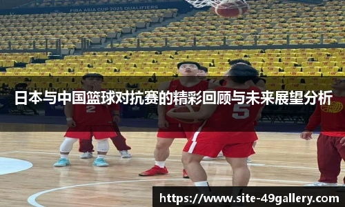 日本与中国篮球对抗赛的精彩回顾与未来展望分析