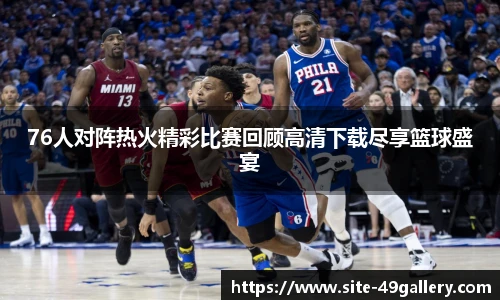 76人对阵热火精彩比赛回顾高清下载尽享篮球盛宴