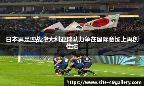 日本男足迎战澳大利亚球队力争在国际赛场上再创佳绩