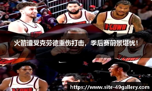 火箭遭受克劳德重伤打击，季后赛前景堪忧！
