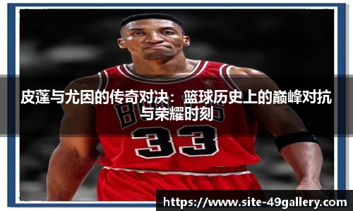 皮蓬与尤因的传奇对决：篮球历史上的巅峰对抗与荣耀时刻
