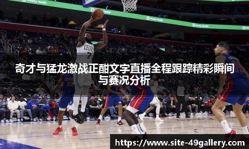 奇才与猛龙激战正酣文字直播全程跟踪精彩瞬间与赛况分析