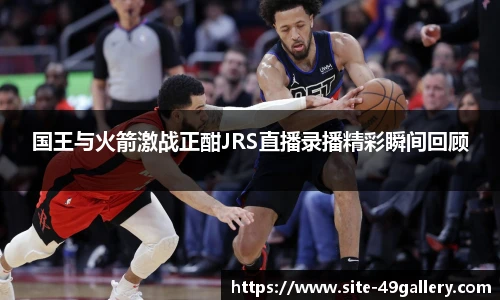 国王与火箭激战正酣JRS直播录播精彩瞬间回顾